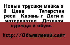 Новые трусики майка х/б › Цена ­ 75 - Татарстан респ., Казань г. Дети и материнство » Детская одежда и обувь   